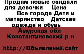 Продам новые сандали для девочки  › Цена ­ 3 500 - Все города Дети и материнство » Детская одежда и обувь   . Амурская обл.,Константиновский р-н